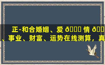 正-和合婚姻、爱 🐋 情 🍁 、事业、财富、运势在线测算，真的能荐吗